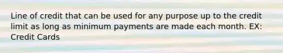 Line of credit that can be used for any purpose up to the credit limit as long as minimum payments are made each month. EX: Credit Cards