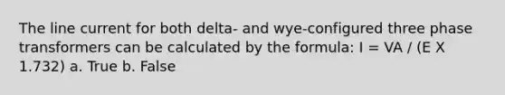 The line current for both delta- and wye-configured three phase transformers can be calculated by the formula: I = VA / (E X 1.732) a. True b. False