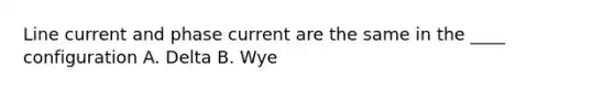 Line current and phase current are the same in the ____ configuration A. Delta B. Wye