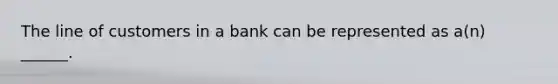 The line of customers in a bank can be represented as a(n) ______.