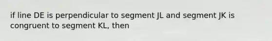 if line DE is perpendicular to segment JL and segment JK is congruent to segment KL, then