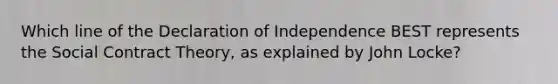 Which line of the Declaration of Independence BEST represents the Social Contract Theory, as explained by John Locke?