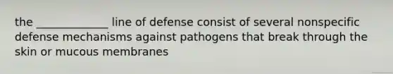 the _____________ line of defense consist of several nonspecific defense mechanisms against pathogens that break through the skin or mucous membranes