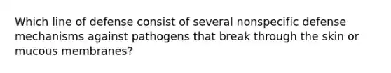 Which line of defense consist of several nonspecific defense mechanisms against pathogens that break through the skin or mucous membranes?