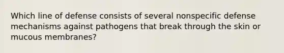 Which line of defense consists of several nonspecific defense mechanisms against pathogens that break through the skin or mucous membranes?