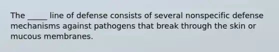 The _____ line of defense consists of several nonspecific defense mechanisms against pathogens that break through the skin or mucous membranes.