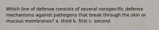 Which line of defense consists of several nonspecific defense mechanisms against pathogens that break through the skin or mucous membranes? a. third b. first c. second