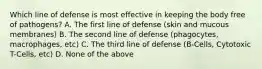 Which line of defense is most effective in keeping the body free of pathogens? A. The first line of defense (skin and mucous membranes) B. The second line of defense (phagocytes, macrophages, etc) C. The third line of defense (B-Cells, Cytotoxic T-Cells, etc) D. None of the above