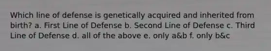 Which line of defense is genetically acquired and inherited from birth? a. First Line of Defense b. Second Line of Defense c. Third Line of Defense d. all of the above e. only a&b f. only b&c