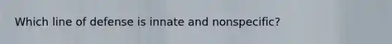 Which line of defense is innate and nonspecific?