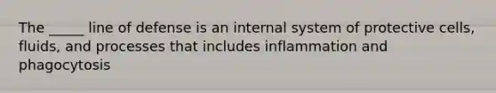 The _____ line of defense is an internal system of protective cells, fluids, and processes that includes inflammation and phagocytosis