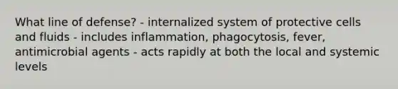 What line of defense? - internalized system of protective cells and fluids - includes inflammation, phagocytosis, fever, antimicrobial agents - acts rapidly at both the local and systemic levels