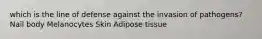 which is the line of defense against the invasion of pathogens? Nail body Melanocytes Skin Adipose tissue