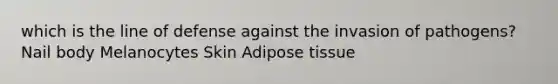 which is the line of defense against the invasion of pathogens? Nail body Melanocytes Skin Adipose tissue