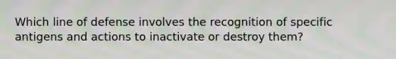 Which line of defense involves the recognition of specific antigens and actions to inactivate or destroy them?