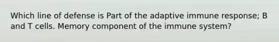 Which line of defense is Part of the adaptive immune response; B and T cells. Memory component of the immune system?