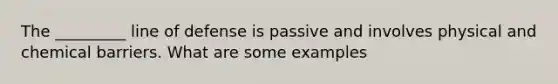 The _________ line of defense is passive and involves physical and chemical barriers. What are some examples