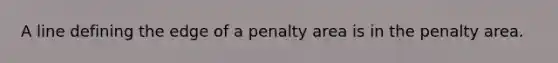 A line defining the edge of a penalty area is in the penalty area.