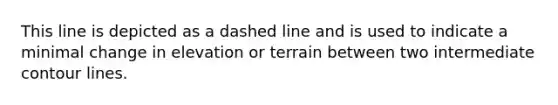 This line is depicted as a dashed line and is used to indicate a minimal change in elevation or terrain between two intermediate contour lines.