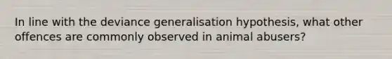 In line with the deviance generalisation hypothesis, what other offences are commonly observed in animal abusers?