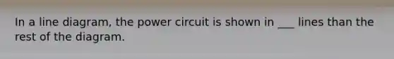 In a line diagram, the power circuit is shown in ___ lines than the rest of the diagram.