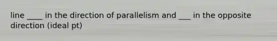 line ____ in the direction of parallelism and ___ in the opposite direction (ideal pt)