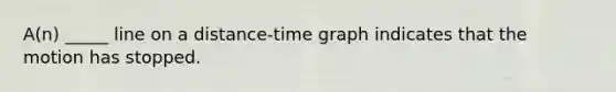 A(n) _____ line on a distance-time graph indicates that the motion has stopped.