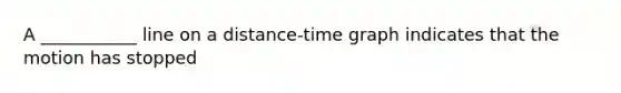 A ___________ line on a distance-time graph indicates that the motion has stopped