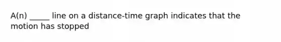 A(n) _____ line on a distance-time graph indicates that the motion has stopped