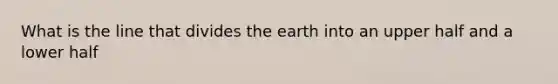 What is the line that divides the earth into an upper half and a lower half