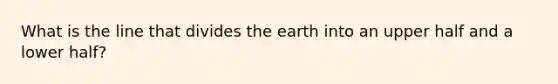 What is the line that divides the earth into an upper half and a lower half?