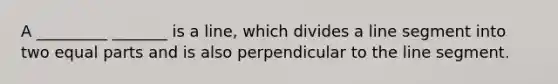 A _________ _______ is a line, which divides a <a href='https://www.questionai.com/knowledge/kVbf0hn6a3-line-segment' class='anchor-knowledge'>line segment</a> into two <a href='https://www.questionai.com/knowledge/kqlsCKG163-equal-parts' class='anchor-knowledge'>equal parts</a> and is also perpendicular to the line segment.