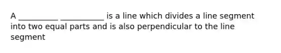 A __________ ___________ is a line which divides a line segment into two equal parts and is also perpendicular to the line segment