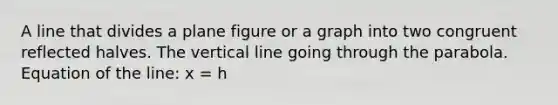 A line that divides a plane figure or a graph into two congruent reflected halves. The vertical line going through the parabola. Equation of the line: x = h