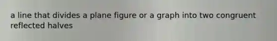a line that divides a plane figure or a graph into two congruent reflected halves