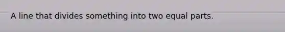 A line that divides something into two equal parts.