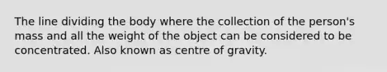 The line dividing the body where the collection of the person's mass and all the weight of the object can be considered to be concentrated. Also known as centre of gravity.