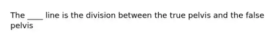 The ____ line is the division between the true pelvis and the false pelvis