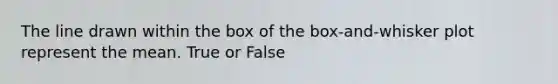 The line drawn within the box of the box-and-whisker plot represent the mean. True or False