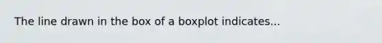 The line drawn in the box of a boxplot indicates...