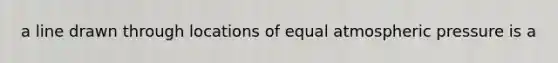 a line drawn through locations of equal atmospheric pressure is a