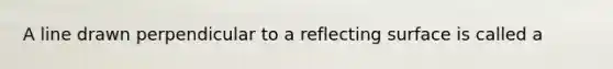 A line drawn perpendicular to a reflecting surface is called a