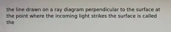 the line drawn on a ray diagram perpendicular to the surface at the point where the incoming light strikes the surface is called the