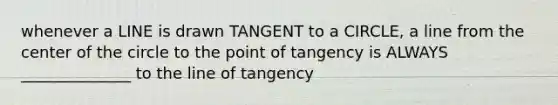 whenever a LINE is drawn TANGENT to a CIRCLE, a line from the center of the circle to the point of tangency is ALWAYS ______________ to the line of tangency