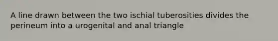 A line drawn between the two ischial tuberosities divides the perineum into a urogenital and anal triangle