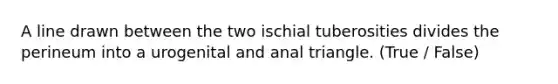 A line drawn between the two ischial tuberosities divides the perineum into a urogenital and anal triangle. (True / False)