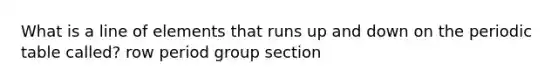 What is a line of elements that runs up and down on the periodic table called? row period group section