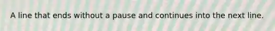 A line that ends without a pause and continues into the next line.