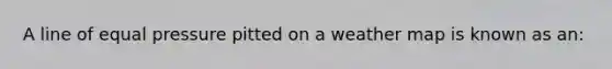 A line of equal pressure pitted on a weather map is known as an: