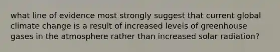 what line of evidence most strongly suggest that current global climate change is a result of increased levels of greenhouse gases in the atmosphere rather than increased solar radiation?